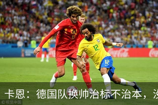 卡恩：德国队换帅治标不治本，没能建立起像西班牙那样的体系