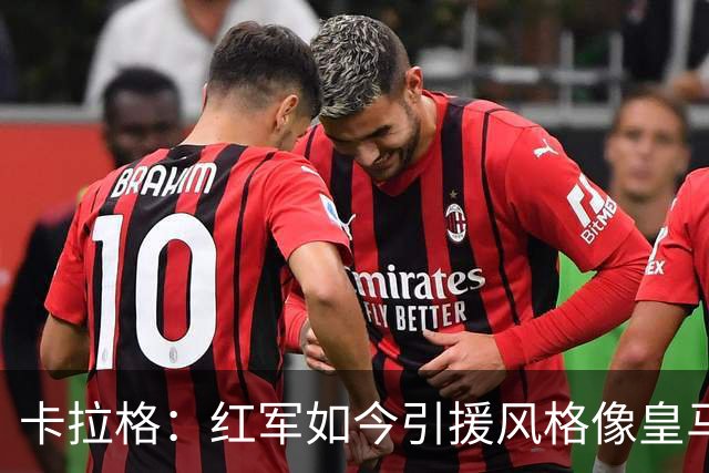 卡拉格：红军如今引援风格像皇马；我欣赏伊劳拉敢用年轻球员