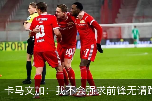卡马文加：我不会强求前锋无谓跑动，我只会要求他们统治禁区