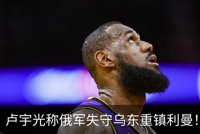 卢宇光称俄军失守乌东重镇利曼！乌克兰持续向东挺进