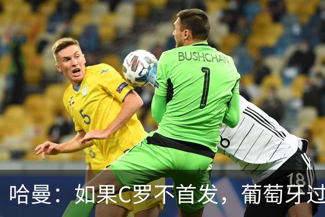 哈曼：如果C罗不首发，葡萄牙过去三届大赛更有机会夺冠