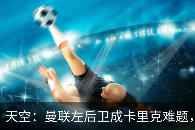 天空：曼联左后卫成卡里克难题，对阵富勒姆时必须止住颓势