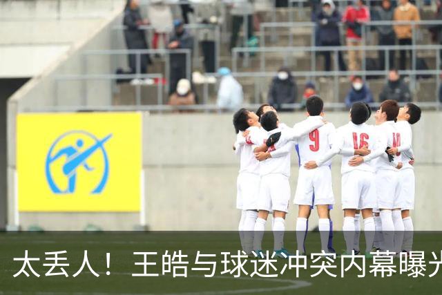 太丢人！王皓与球迷冲突内幕曝光！