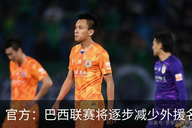 官方：巴西联赛将逐步减少外援名额，并提升U23球员比赛机会
