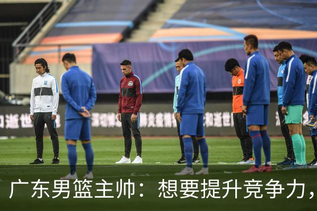 广东男篮主帅：想要提升竞争力，必须加固一对一防守 做好篮板卡位